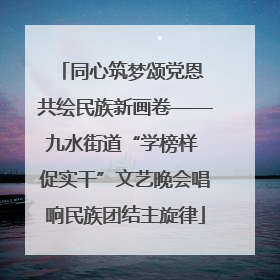 同心筑梦颂党恩 共绘民族新画卷——九水街道“学榜样 促实干”文艺晚会唱响民族团结主旋律