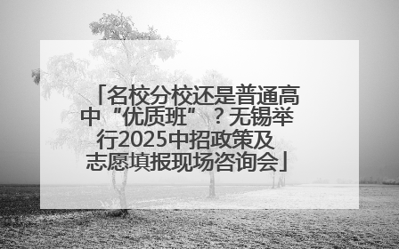 名校分校还是普通高中“优质班”？无锡举行2025中招政策及志愿填报现场咨询会