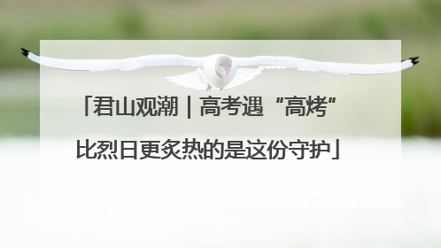 君山观潮｜高考遇“高烤” 比烈日更炙热的是这份守护