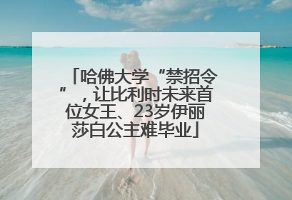 哈佛大学“禁招令”，让比利时未来首位女王、23岁伊丽莎白公主难毕业
