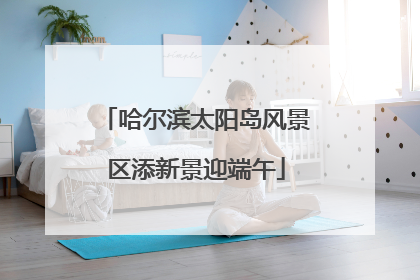哈尔滨太阳岛风景区添新景迎端午