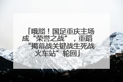 哦豁！国足重庆主场成“荣誉之战”，重蹈“揭幕战关键战生死战火车站”轮回