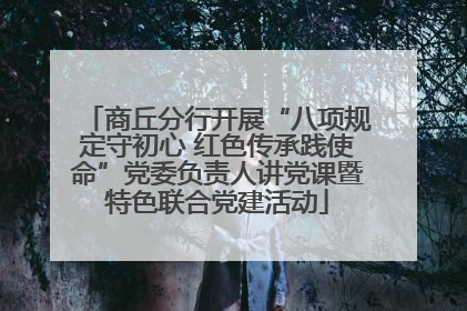 商丘分行开展“八项规定守初心 红色传承践使命”党委负责人讲党课暨特色联合党建活动