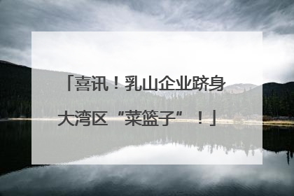 喜讯！乳山企业跻身大湾区“菜篮子”！