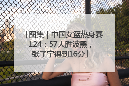 图集｜中国女篮热身赛124：57大胜波黑，张子宇得到16分