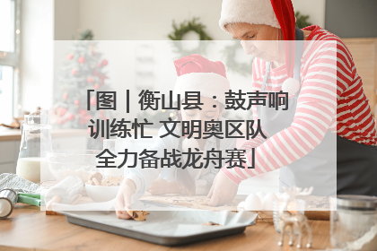 图｜衡山县：鼓声响 训练忙 文明奥区队全力备战龙舟赛