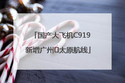 国产大飞机C919新增广州⇌太原航线