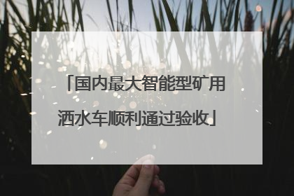国内最大智能型矿用洒水车顺利通过验收