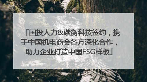 国投人力&碳衡科技签约，携手中国机电商会各方深化合作，助力企业打造中国ESG样板