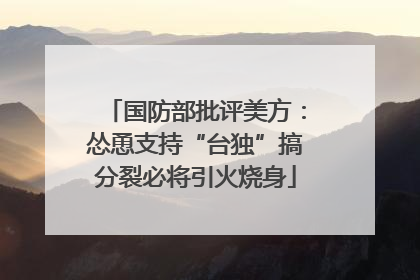 国防部批评美方：怂恿支持“台独”搞分裂必将引火烧身