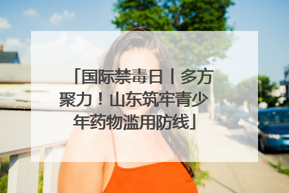 国际禁毒日丨多方聚力！山东筑牢青少年药物滥用防线