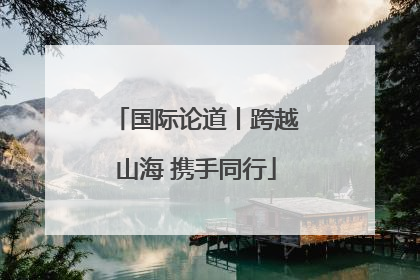 国际论道丨跨越山海 携手同行