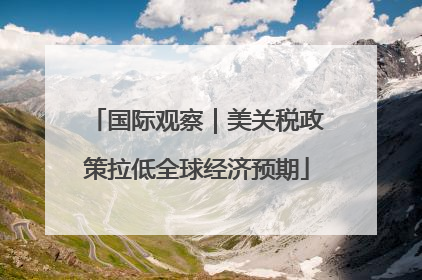 国际观察｜美关税政策拉低全球经济预期