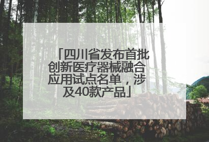 四川省发布首批创新医疗器械融合应用试点名单，涉及40款产品
