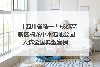 四川省唯一！成都高新区骑龙中水湿地公园入选全国典型案例