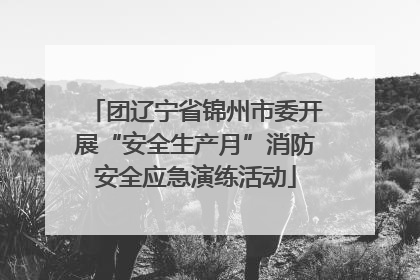团辽宁省锦州市委开展“安全生产月”消防安全应急演练活动