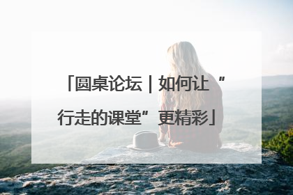 圆桌论坛｜如何让“行走的课堂”更精彩