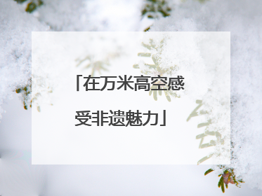 在万米高空感受非遗魅力