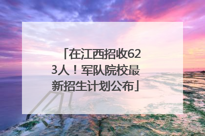 在江西招收623人！军队院校最新招生计划公布