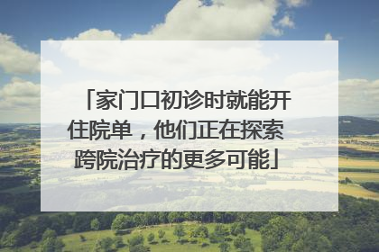 家门口初诊时就能开住院单，他们正在探索跨院治疗的更多可能