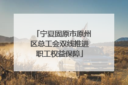 宁夏固原市原州区总工会双线推进职工权益保障
