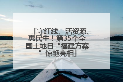 守红线、活资源、惠民生！第35个全国土地日“福建方案”惊艳亮相