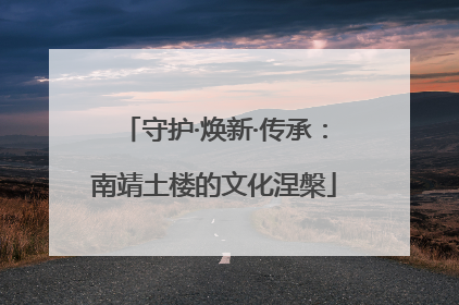 守护·焕新·传承：南靖土楼的文化涅槃