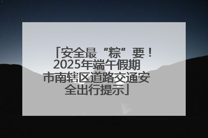 安全最“粽”要！2025年端午假期市南辖区道路交通安全出行提示