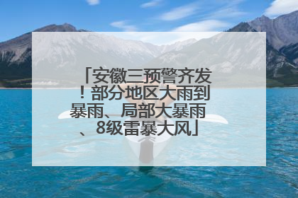 安徽三预警齐发！部分地区大雨到暴雨、局部大暴雨、8级雷暴大风