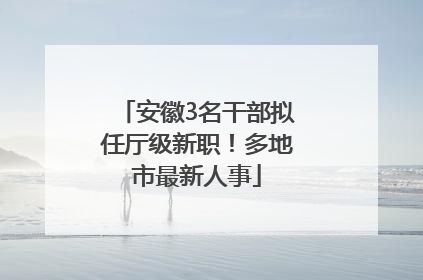 安徽3名干部拟任厅级新职！多地市最新人事