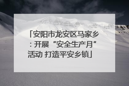 安阳市龙安区马家乡：开展“安全生产月”活动 打造平安乡镇