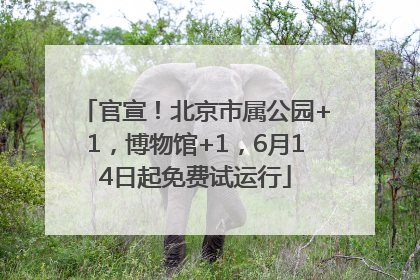 官宣！北京市属公园+1，博物馆+1，6月14日起免费试运行