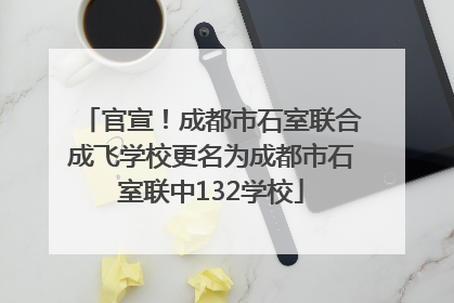官宣！成都市石室联合成飞学校更名为成都市石室联中132学校