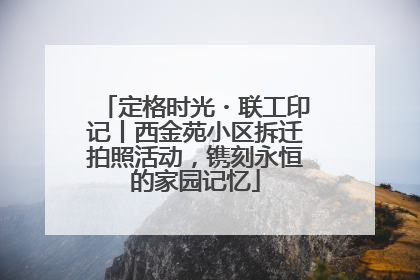 定格时光・联工印记丨西金苑小区拆迁拍照活动，镌刻永恒的家园记忆