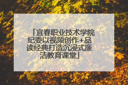 宜春职业技术学院纪委以视频创作+品读经典打造沉浸式廉洁教育课堂