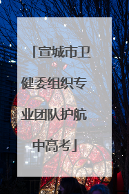 宣城市卫健委组织专业团队护航中高考
