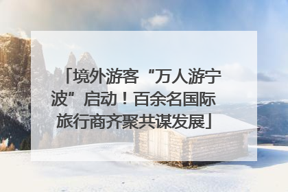 境外游客“万人游宁波”启动！百余名国际旅行商齐聚共谋发展