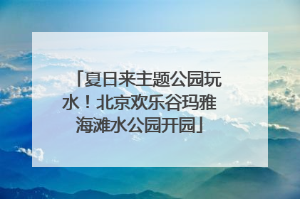 夏日来主题公园玩水！北京欢乐谷玛雅海滩水公园开园