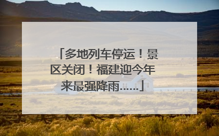 多地列车停运！景区关闭！福建迎今年来最强降雨……