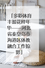 多彩体育丰盈花样年华——河北省秦皇岛市海港区体教融合工作掠影