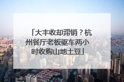 大丰收却滞销？杭州餐厅老板驱车两小时收购山地土豆