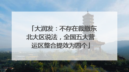 大润发：不存在裁撤东北大区说法，全国五大营运区整合提效为四个