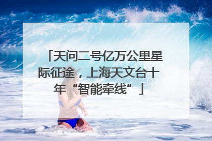 天问二号亿万公里星际征途，上海天文台十年“智能牵线”