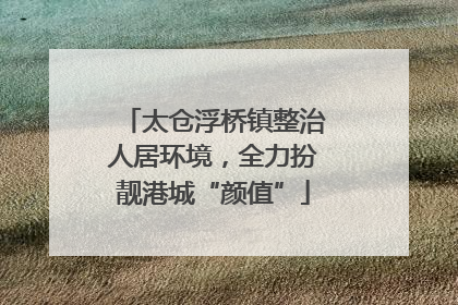 太仓浮桥镇整治人居环境，全力扮靓港城“颜值”