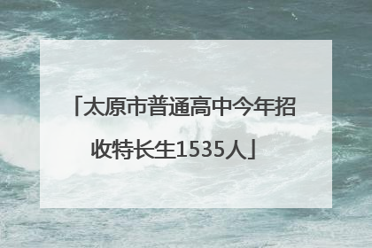 太原市普通高中今年招收特长生1535人