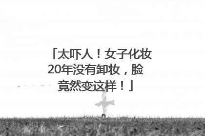 太吓人！女子化妆20年没有卸妆，脸竟然变这样！