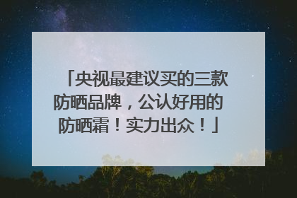 央视最建议买的三款防晒品牌，公认好用的防晒霜！实力出众！