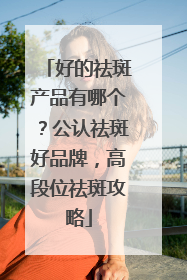 好的祛斑产品有哪个？公认祛斑好品牌，高段位祛斑攻略