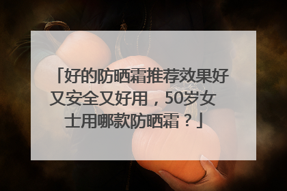 好的防晒霜推荐效果好又安全又好用，50岁女士用哪款防晒霜？