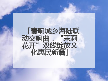 奏响城乡海陆联动交响曲，“茉莉花开”双线绽放文化惠民新篇